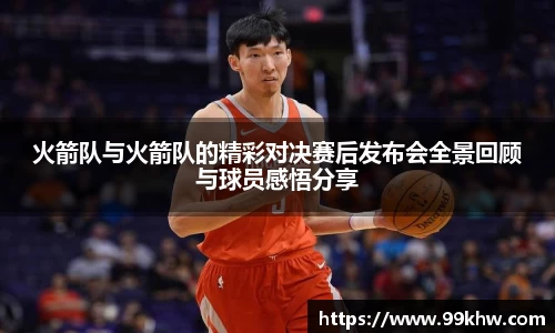 火箭队与火箭队的精彩对决赛后发布会全景回顾与球员感悟分享