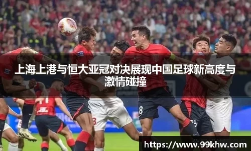 上海上港与恒大亚冠对决展现中国足球新高度与激情碰撞