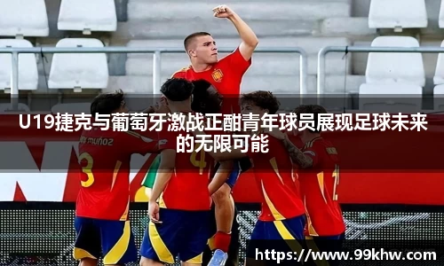 U19捷克与葡萄牙激战正酣青年球员展现足球未来的无限可能